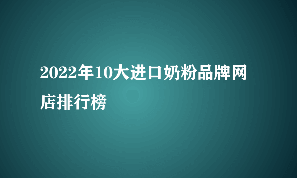 2022年10大进口奶粉品牌网店排行榜