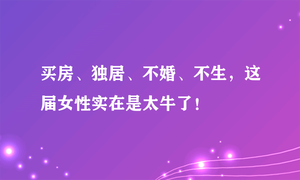 买房、独居、不婚、不生，这届女性实在是太牛了！