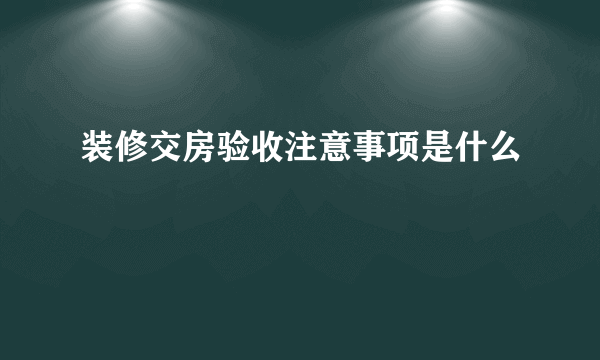 装修交房验收注意事项是什么