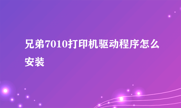 兄弟7010打印机驱动程序怎么安装