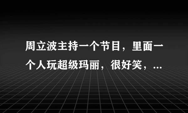 周立波主持一个节目，里面一个人玩超级玛丽，很好笑，那个节目叫什么名字？