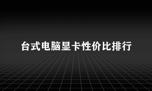 台式电脑显卡性价比排行