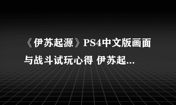 《伊苏起源》PS4中文版画面与战斗试玩心得 伊苏起源好玩吗