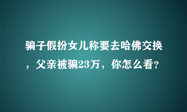 骗子假扮女儿称要去哈佛交换，父亲被骗23万，你怎么看？