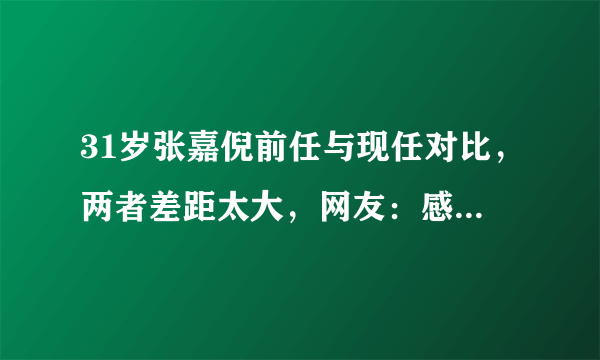 31岁张嘉倪前任与现任对比，两者差距太大，网友：感谢不娶之恩！