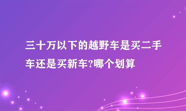 三十万以下的越野车是买二手车还是买新车?哪个划算