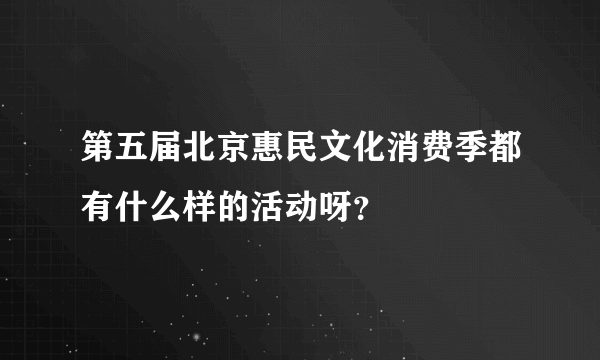 第五届北京惠民文化消费季都有什么样的活动呀？