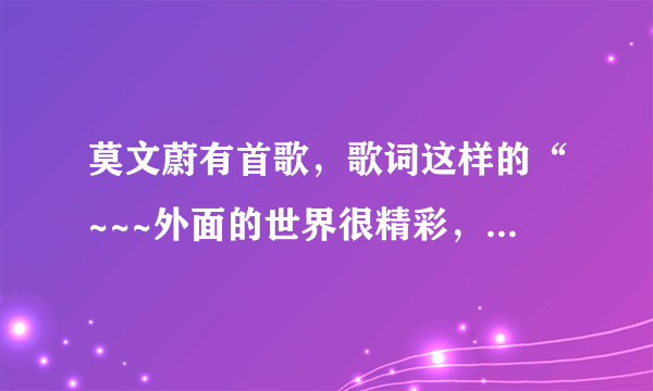 莫文蔚有首歌，歌词这样的“~~~外面的世界很精彩，里面的世界很无奈~~”类似这样，是什么歌哦？