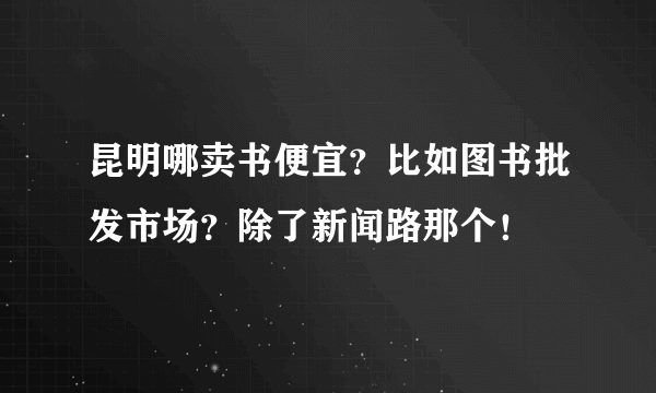 昆明哪卖书便宜？比如图书批发市场？除了新闻路那个！