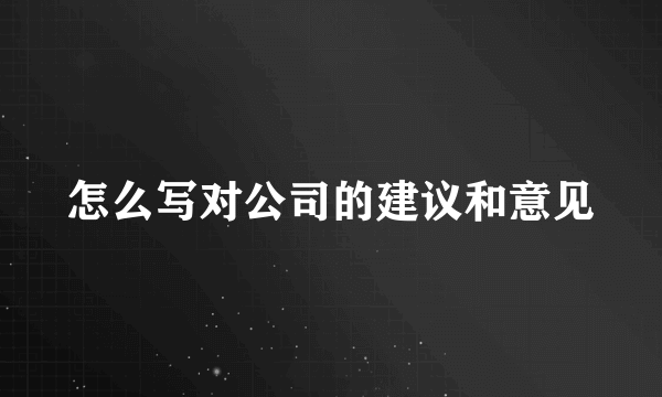 怎么写对公司的建议和意见