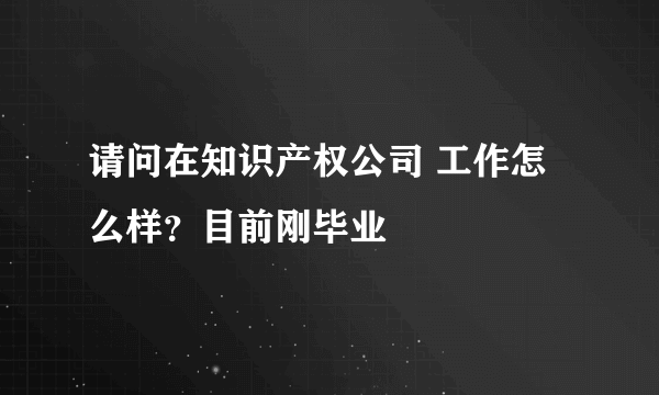 请问在知识产权公司 工作怎么样？目前刚毕业