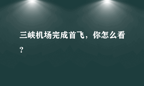 三峡机场完成首飞，你怎么看？