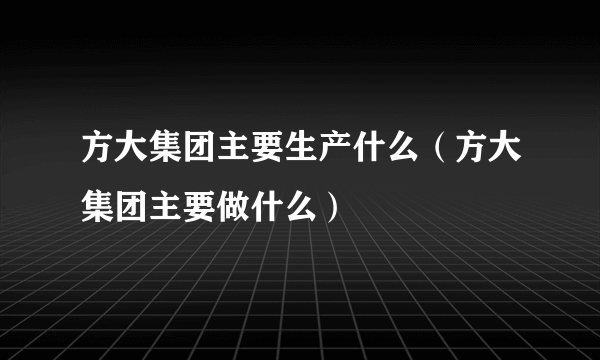 方大集团主要生产什么（方大集团主要做什么）