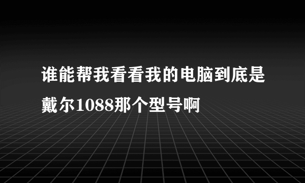 谁能帮我看看我的电脑到底是戴尔1088那个型号啊