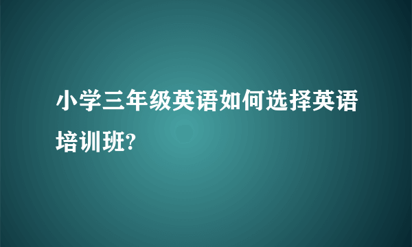 小学三年级英语如何选择英语培训班?