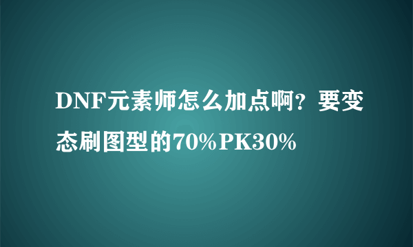 DNF元素师怎么加点啊？要变态刷图型的70%PK30%