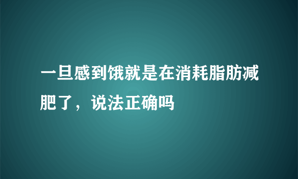 一旦感到饿就是在消耗脂肪减肥了，说法正确吗