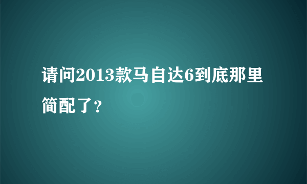 请问2013款马自达6到底那里简配了？