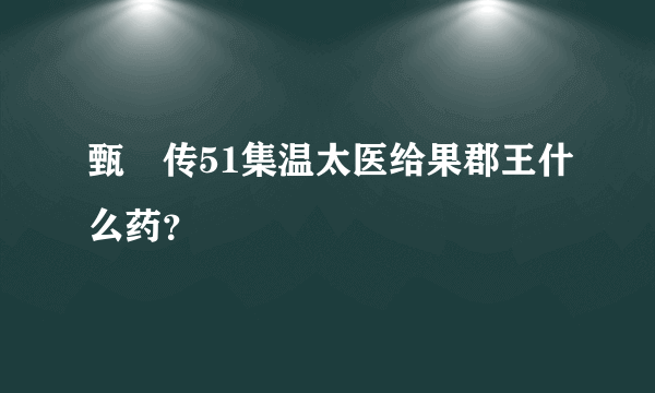 甄嬛传51集温太医给果郡王什么药？