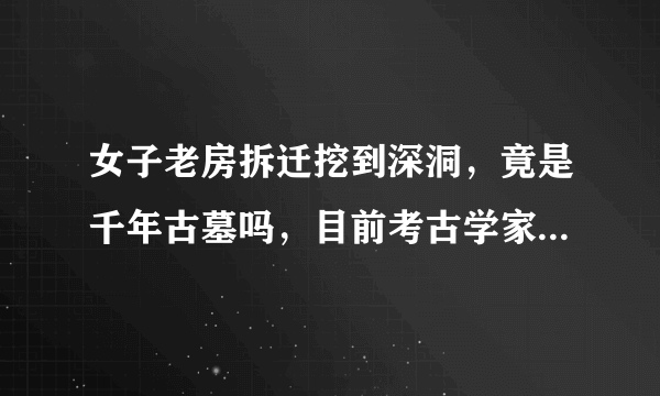 女子老房拆迁挖到深洞，竟是千年古墓吗，目前考古学家有何发现？