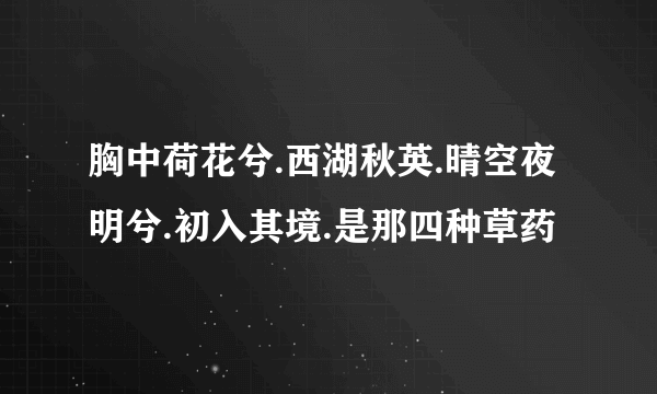 胸中荷花兮.西湖秋英.晴空夜明兮.初入其境.是那四种草药