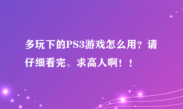 多玩下的PS3游戏怎么用？请仔细看完。求高人啊！！