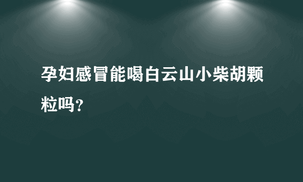 孕妇感冒能喝白云山小柴胡颗粒吗？