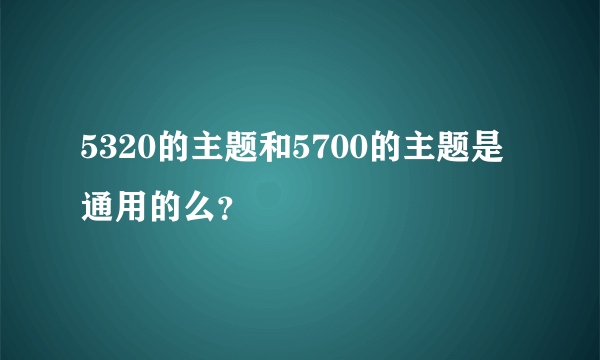 5320的主题和5700的主题是通用的么？