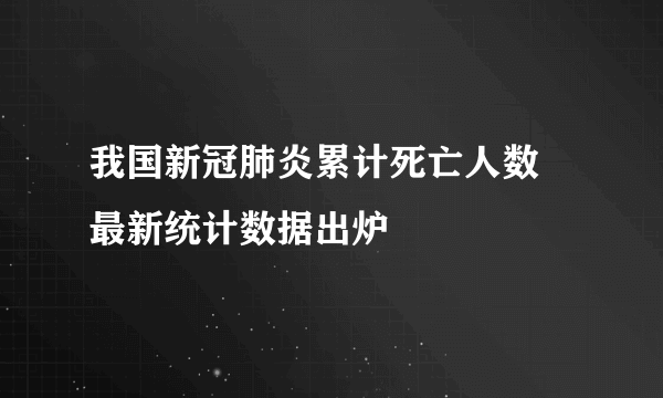 我国新冠肺炎累计死亡人数 最新统计数据出炉