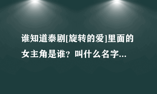 谁知道泰剧[旋转的爱]里面的女主角是谁？叫什么名字！有几岁啊？她是我见过泰国最漂亮的一个女星了，我