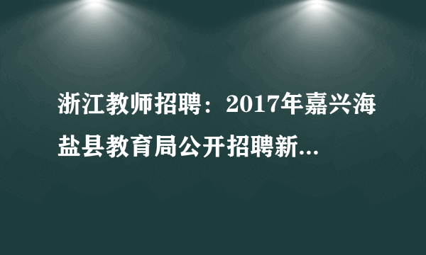 浙江教师招聘：2017年嘉兴海盐县教育局公开招聘新教师60人公告