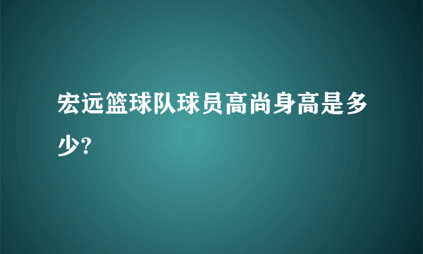 宏远篮球队球员高尚身高是多少?