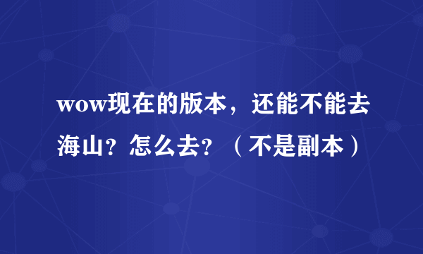 wow现在的版本，还能不能去海山？怎么去？（不是副本）