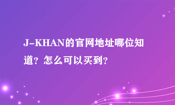 J-KHAN的官网地址哪位知道？怎么可以买到？