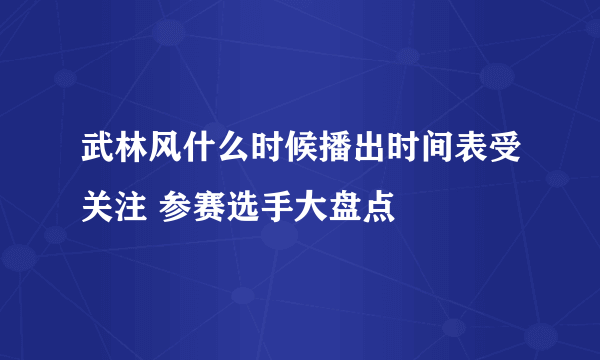 武林风什么时候播出时间表受关注 参赛选手大盘点