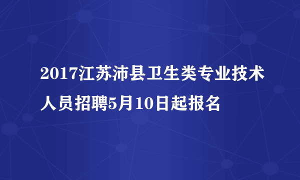 2017江苏沛县卫生类专业技术人员招聘5月10日起报名