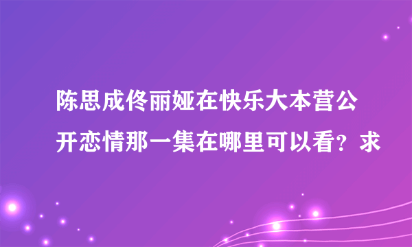 陈思成佟丽娅在快乐大本营公开恋情那一集在哪里可以看？求