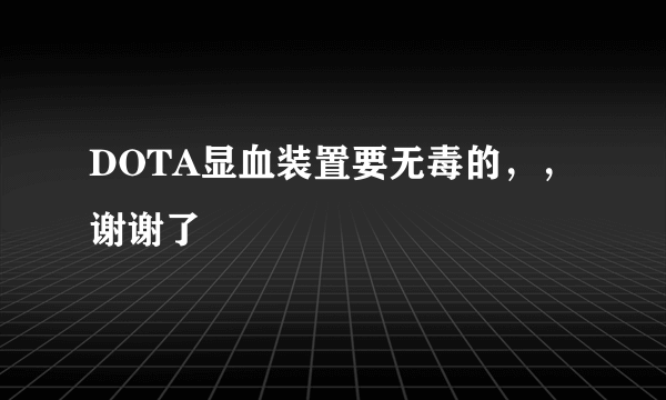 DOTA显血装置要无毒的，，谢谢了