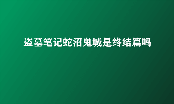 盗墓笔记蛇沼鬼城是终结篇吗