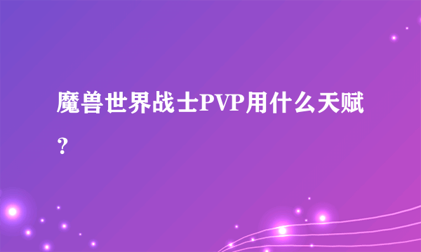 魔兽世界战士PVP用什么天赋？