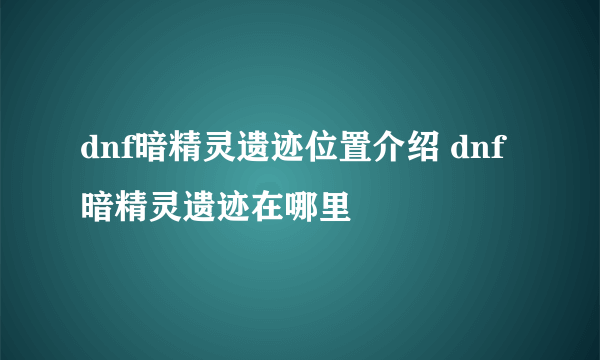 dnf暗精灵遗迹位置介绍 dnf暗精灵遗迹在哪里