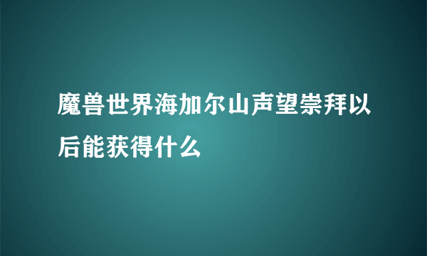 魔兽世界海加尔山声望崇拜以后能获得什么