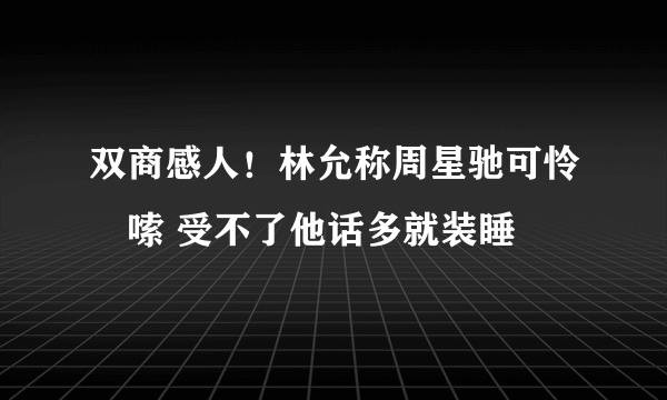 双商感人！林允称周星驰可怜啰嗦 受不了他话多就装睡