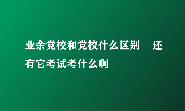 业余党校和党校什么区别    还有它考试考什么啊