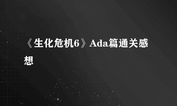 《生化危机6》Ada篇通关感想