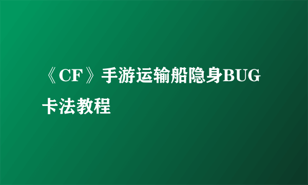 《CF》手游运输船隐身BUG卡法教程