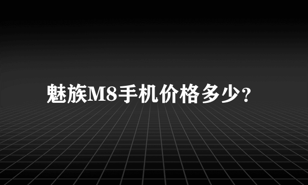 魅族M8手机价格多少？