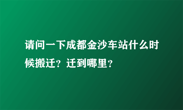 请问一下成都金沙车站什么时候搬迁？迁到哪里？