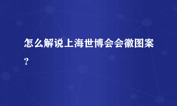 怎么解说上海世博会会徽图案？