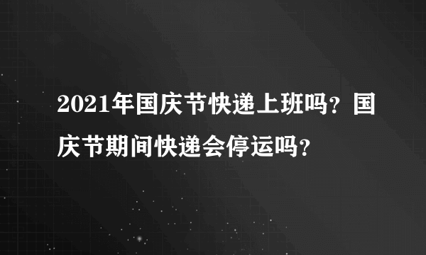 2021年国庆节快递上班吗？国庆节期间快递会停运吗？